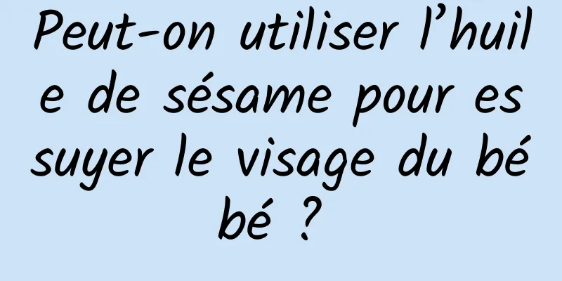 Peut-on utiliser l’huile de sésame pour essuyer le visage du bébé ? 