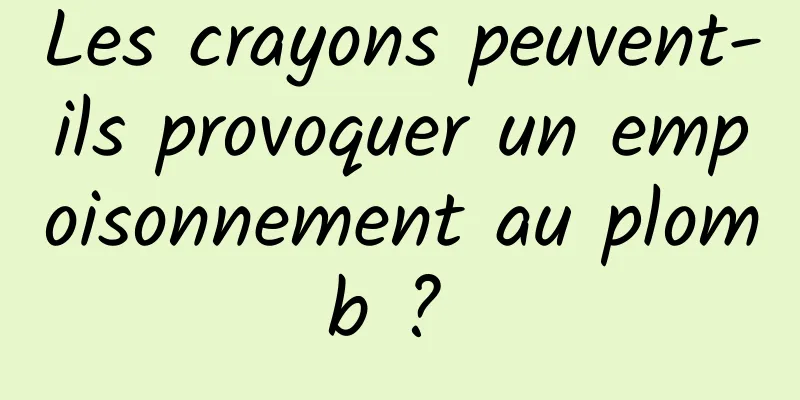 Les crayons peuvent-ils provoquer un empoisonnement au plomb ? 