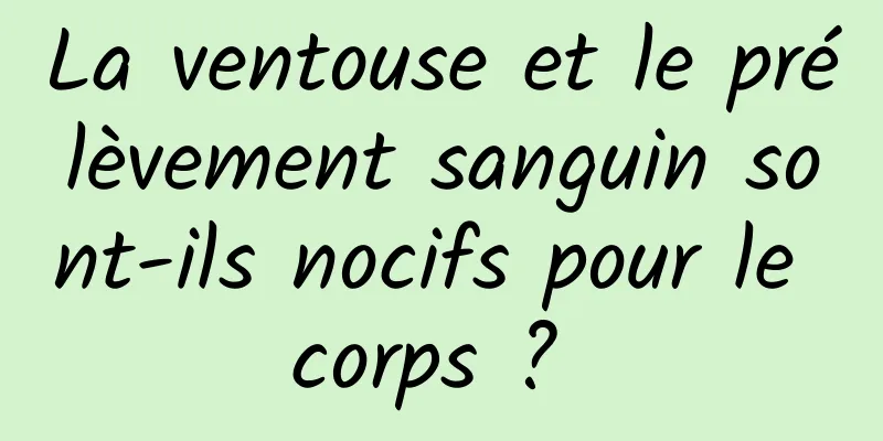 La ventouse et le prélèvement sanguin sont-ils nocifs pour le corps ? 