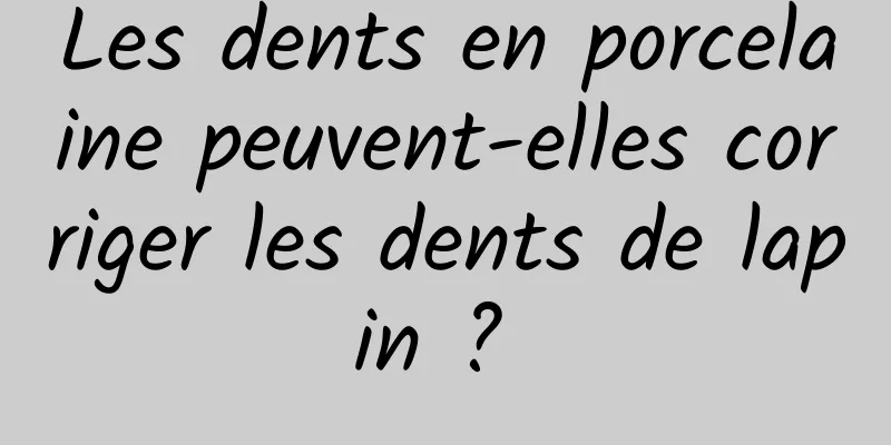 Les dents en porcelaine peuvent-elles corriger les dents de lapin ? 