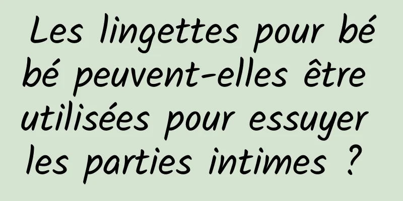 Les lingettes pour bébé peuvent-elles être utilisées pour essuyer les parties intimes ? 