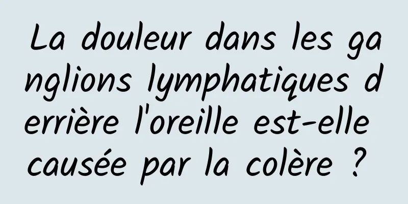 La douleur dans les ganglions lymphatiques derrière l'oreille est-elle causée par la colère ? 