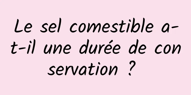 Le sel comestible a-t-il une durée de conservation ? 