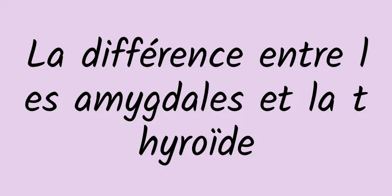 La différence entre les amygdales et la thyroïde