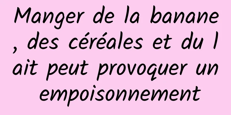 Manger de la banane, des céréales et du lait peut provoquer un empoisonnement