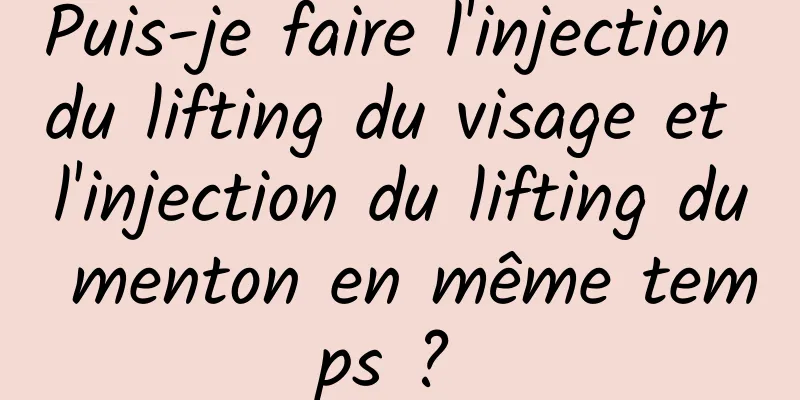 Puis-je faire l'injection du lifting du visage et l'injection du lifting du menton en même temps ? 