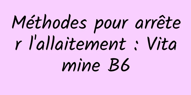 Méthodes pour arrêter l'allaitement : Vitamine B6