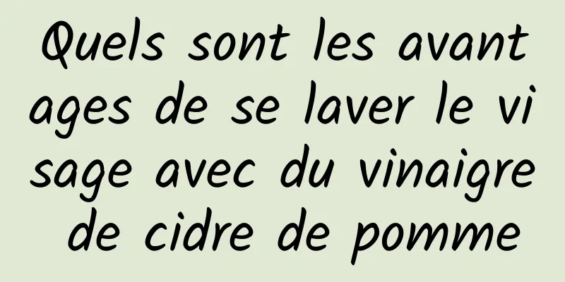 Quels sont les avantages de se laver le visage avec du vinaigre de cidre de pomme