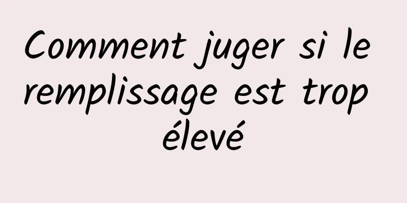Comment juger si le remplissage est trop élevé