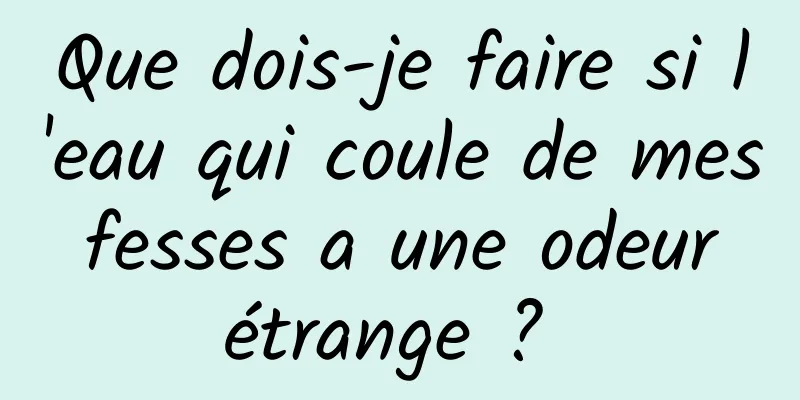 Que dois-je faire si l'eau qui coule de mes fesses a une odeur étrange ? 