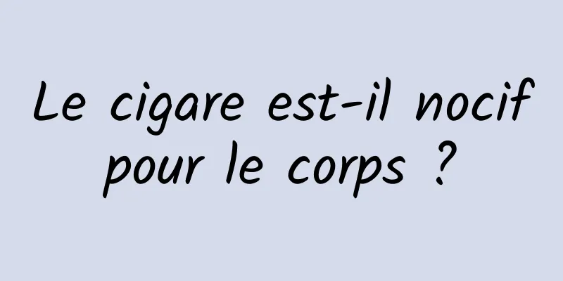 Le cigare est-il nocif pour le corps ? 