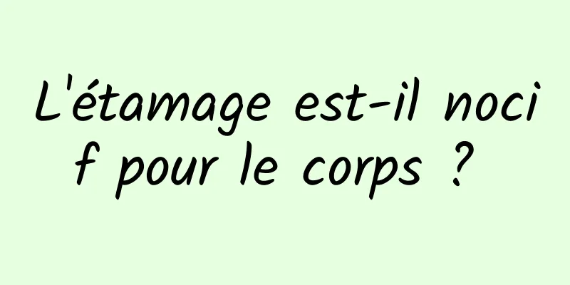 L'étamage est-il nocif pour le corps ? 