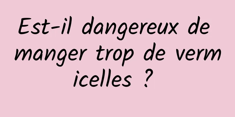 Est-il dangereux de manger trop de vermicelles ? 