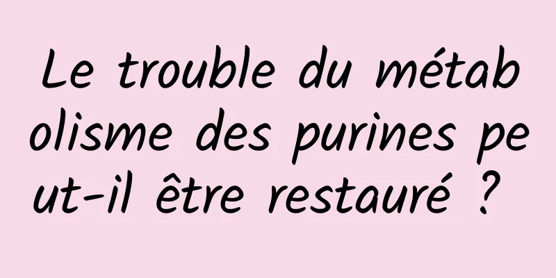 Le trouble du métabolisme des purines peut-il être restauré ? 