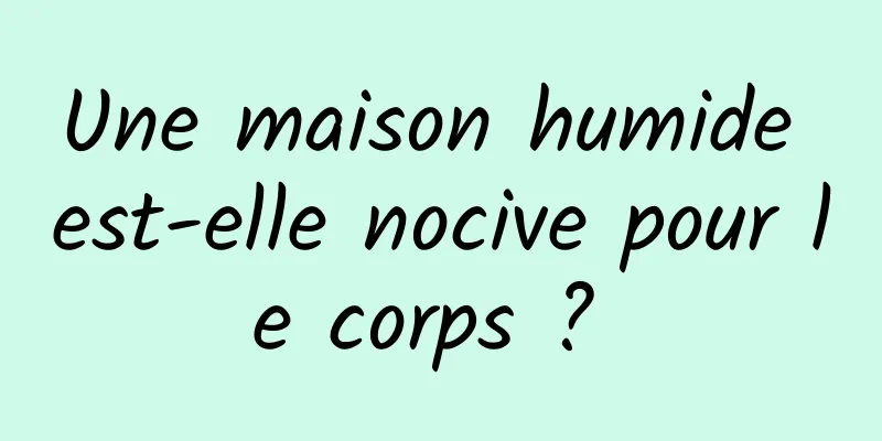 Une maison humide est-elle nocive pour le corps ? 