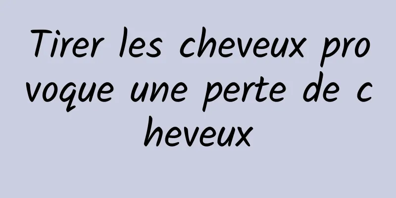 Tirer les cheveux provoque une perte de cheveux