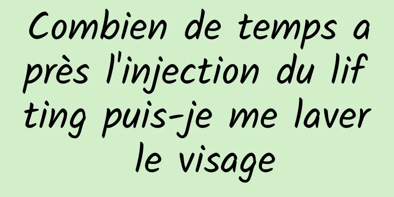 Combien de temps après l'injection du lifting puis-je me laver le visage