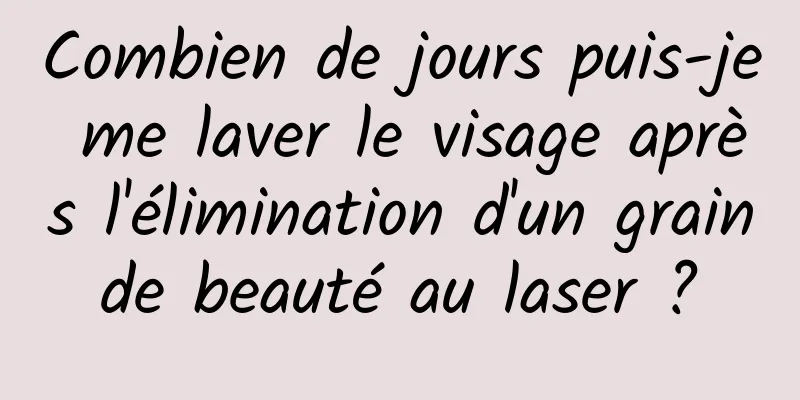 Combien de jours puis-je me laver le visage après l'élimination d'un grain de beauté au laser ? 