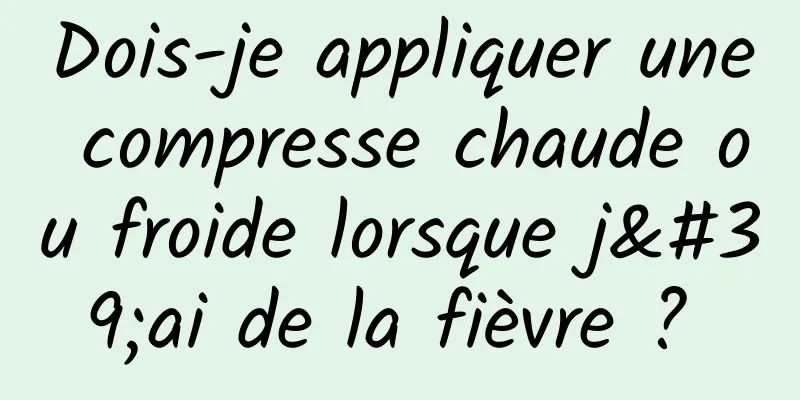 Dois-je appliquer une compresse chaude ou froide lorsque j'ai de la fièvre ? 