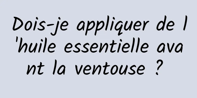 Dois-je appliquer de l'huile essentielle avant la ventouse ? 