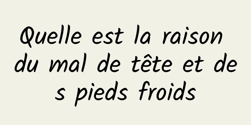 Quelle est la raison du mal de tête et des pieds froids