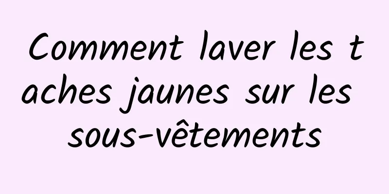 Comment laver les taches jaunes sur les sous-vêtements