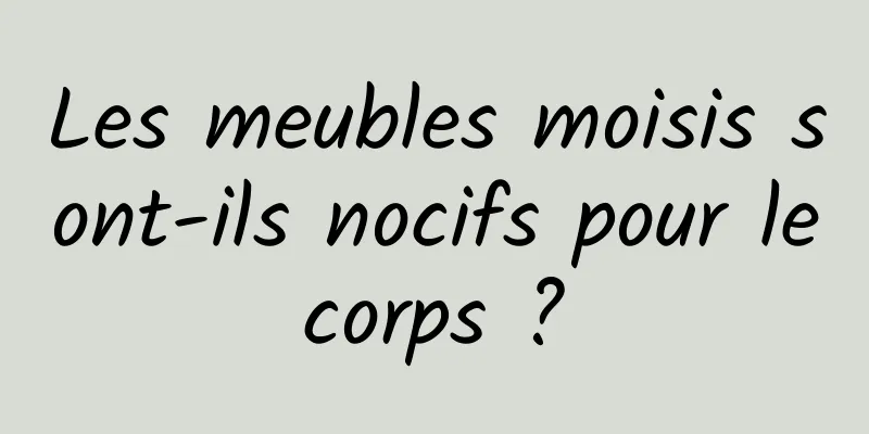 Les meubles moisis sont-ils nocifs pour le corps ? 