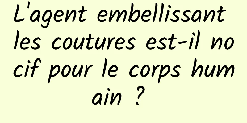 L'agent embellissant les coutures est-il nocif pour le corps humain ? 