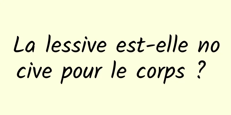 La lessive est-elle nocive pour le corps ? 