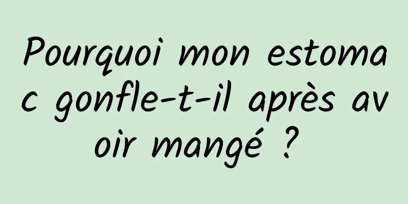 Pourquoi mon estomac gonfle-t-il après avoir mangé ? 
