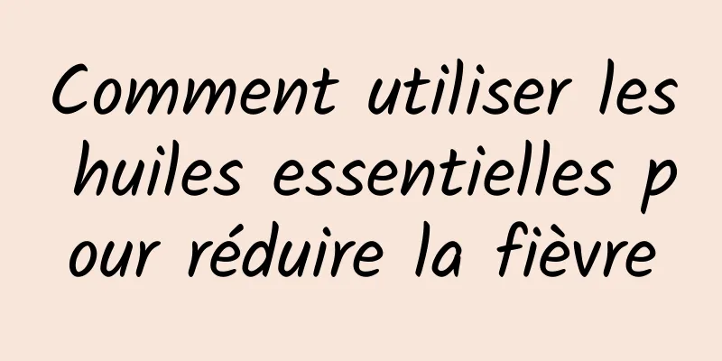 Comment utiliser les huiles essentielles pour réduire la fièvre