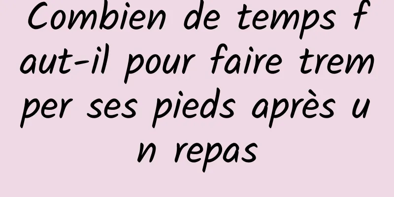Combien de temps faut-il pour faire tremper ses pieds après un repas