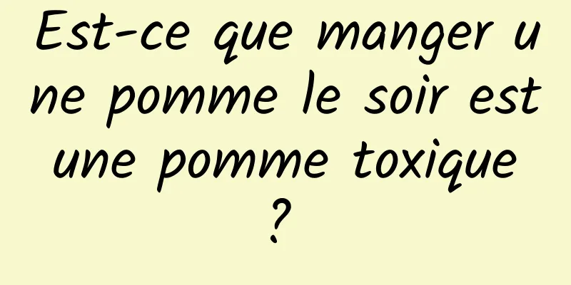 Est-ce que manger une pomme le soir est une pomme toxique ? 