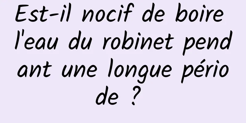 Est-il nocif de boire l'eau du robinet pendant une longue période ? 