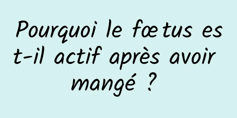 Pourquoi le fœtus est-il actif après avoir mangé ? 