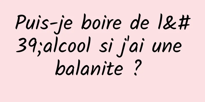 Puis-je boire de l'alcool si j'ai une balanite ? 