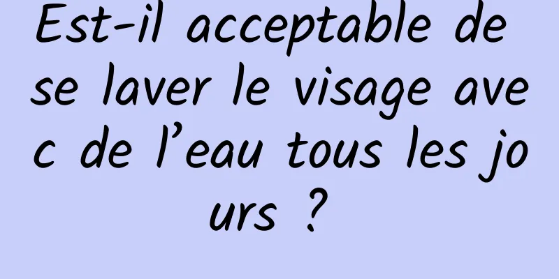 Est-il acceptable de se laver le visage avec de l’eau tous les jours ? 