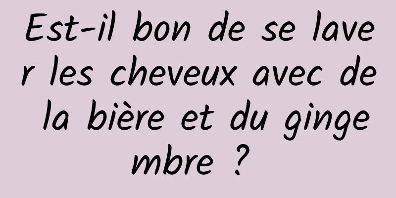 Est-il bon de se laver les cheveux avec de la bière et du gingembre ? 