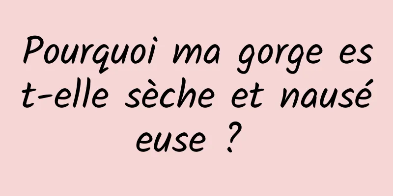 Pourquoi ma gorge est-elle sèche et nauséeuse ? 