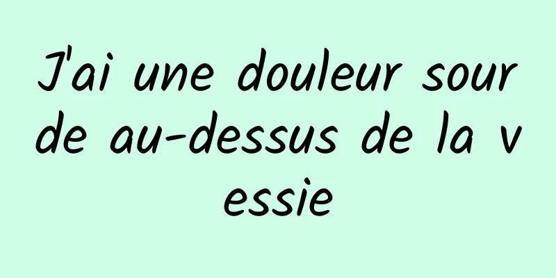 J'ai une douleur sourde au-dessus de la vessie