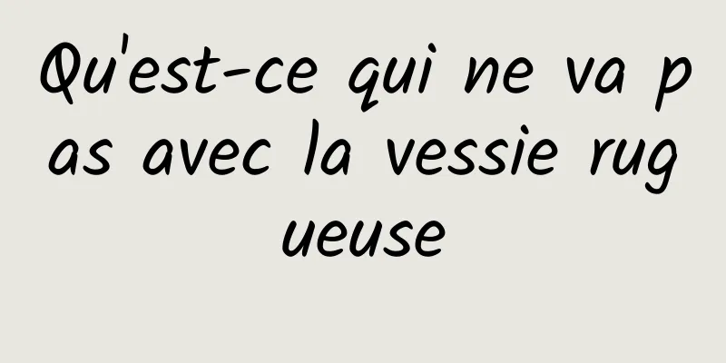 Qu'est-ce qui ne va pas avec la vessie rugueuse