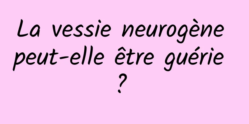 La vessie neurogène peut-elle être guérie ? 