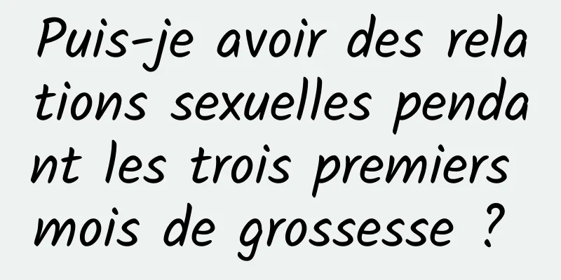 Puis-je avoir des relations sexuelles pendant les trois premiers mois de grossesse ? 