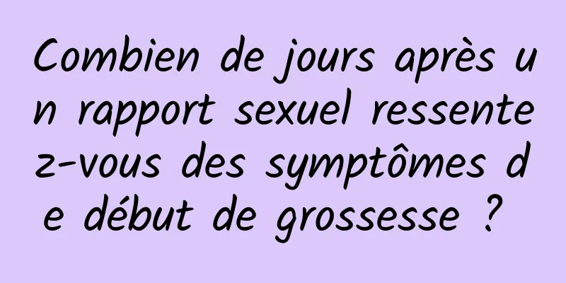 Combien de jours après un rapport sexuel ressentez-vous des symptômes de début de grossesse ? 
