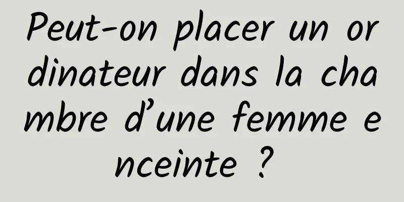 Peut-on placer un ordinateur dans la chambre d’une femme enceinte ? 