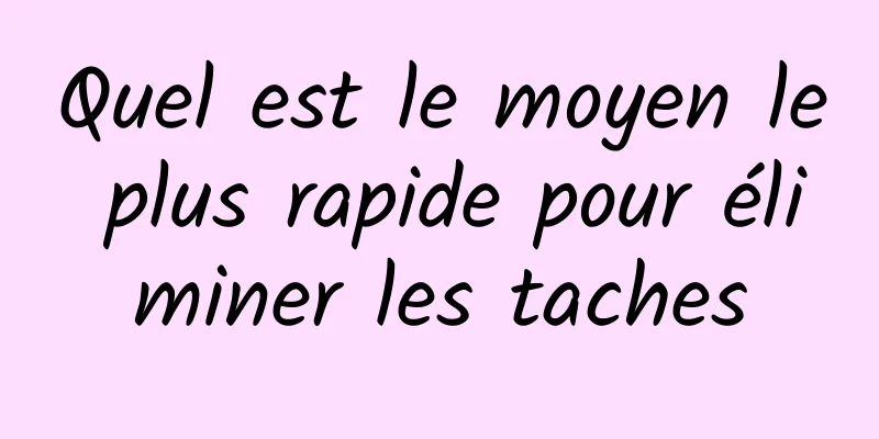 Quel est le moyen le plus rapide pour éliminer les taches