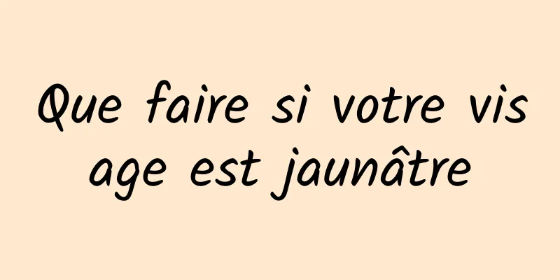 Que faire si votre visage est jaunâtre
