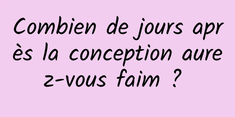Combien de jours après la conception aurez-vous faim ? 
