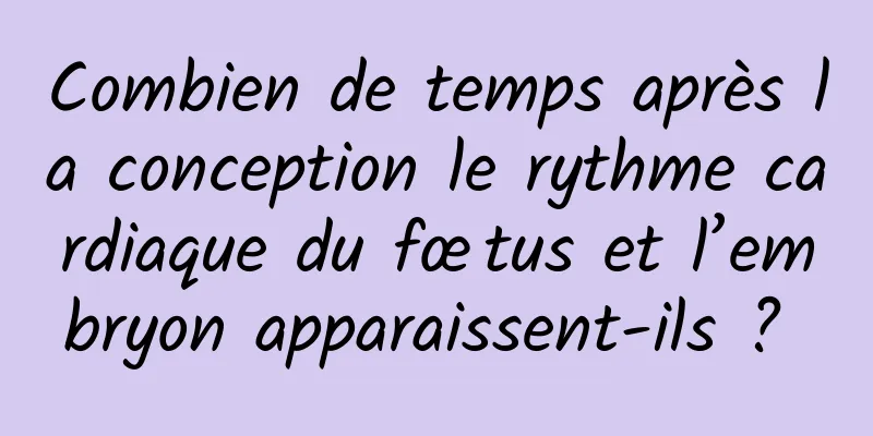 Combien de temps après la conception le rythme cardiaque du fœtus et l’embryon apparaissent-ils ? 