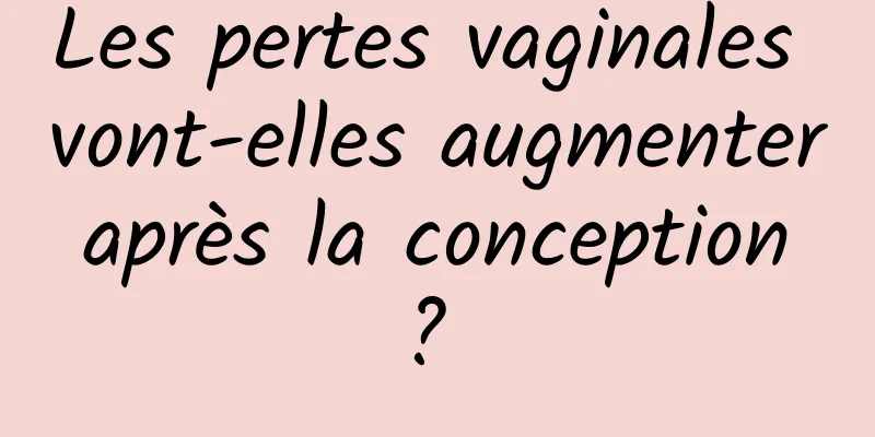 Les pertes vaginales vont-elles augmenter après la conception ? 